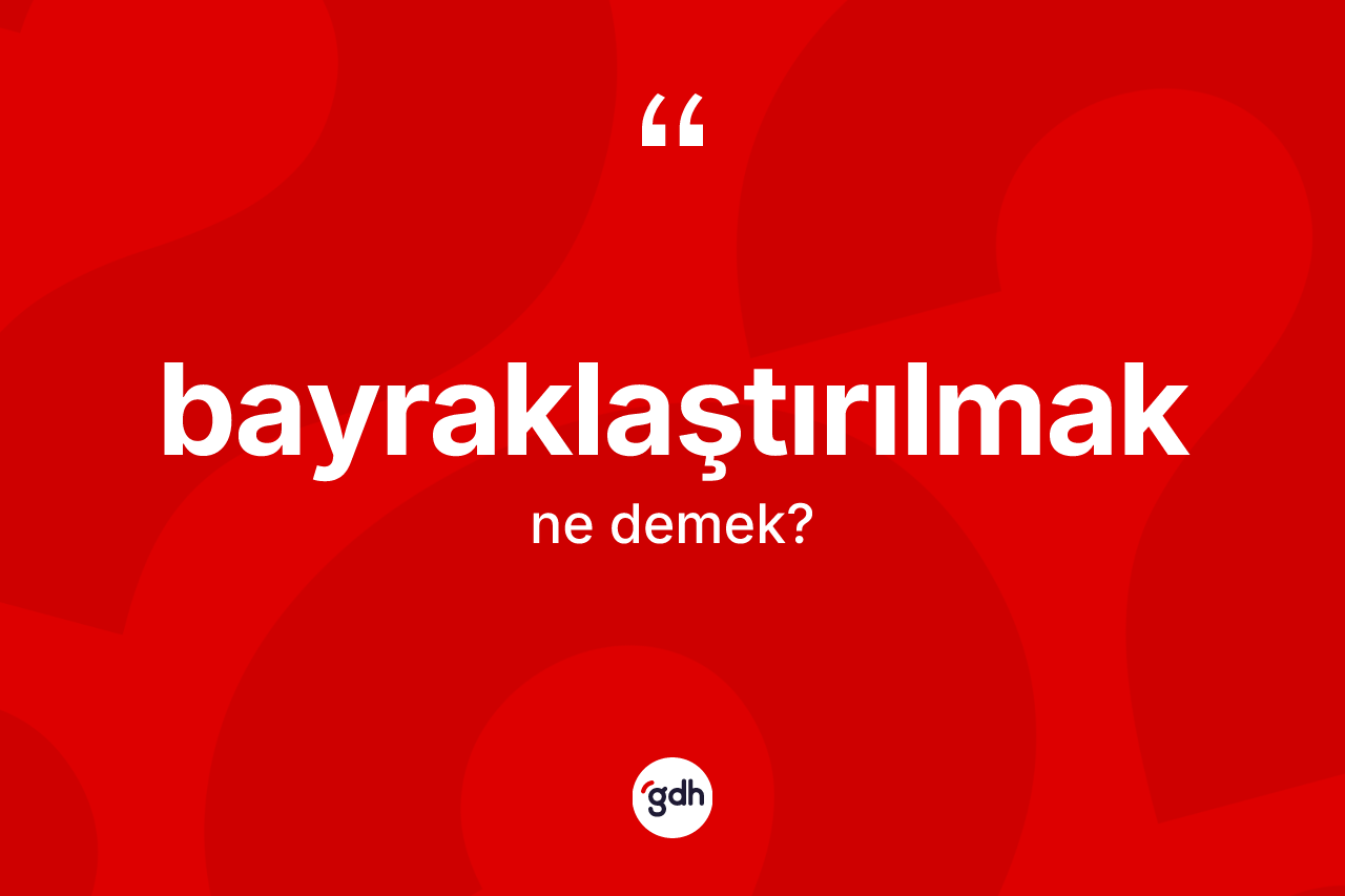 Bayraklaştırılmak kelimesinin sözlükteki tanımı nedir? Bayraklaştırılmağın sözlükteki anlamı nedir?