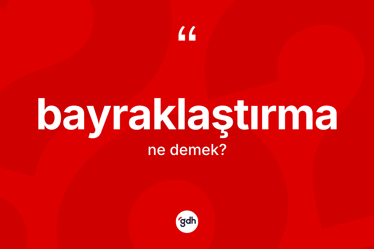 Bayraklaştırma kelimesinin anlamı nedir? Bayraklaştırma kelimesinin özellikleri nelerdir?
