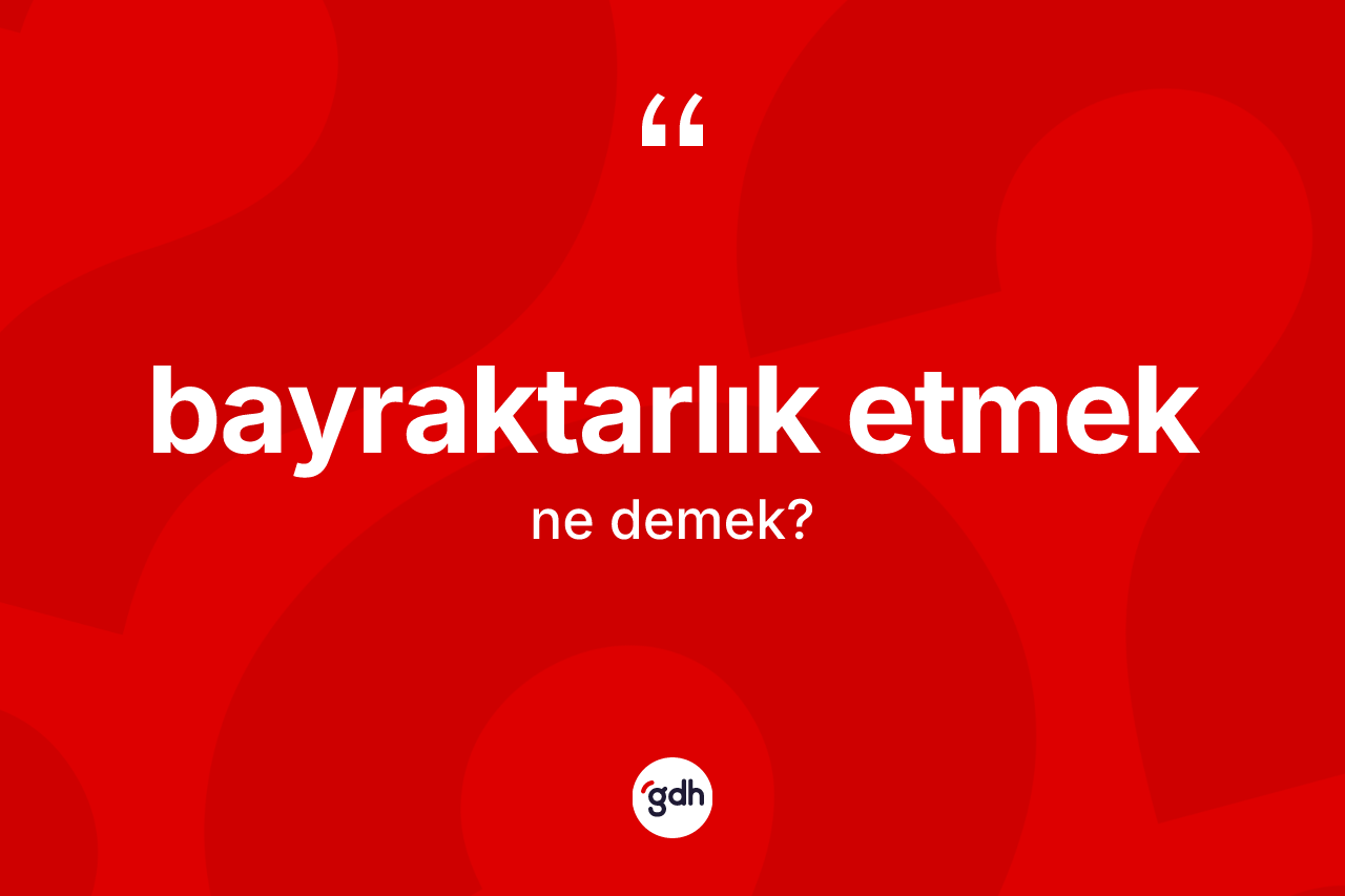 Bayraktarlık etmek ne demektir? Bayraktarlık etmek ifadesinin özellikleri nelerdir?