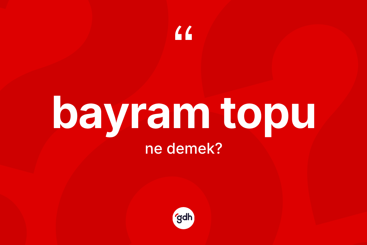 Bayram topu kelimesinin anlamı nedir? Bayram topunun TDK'ya göre anlamı nedir?