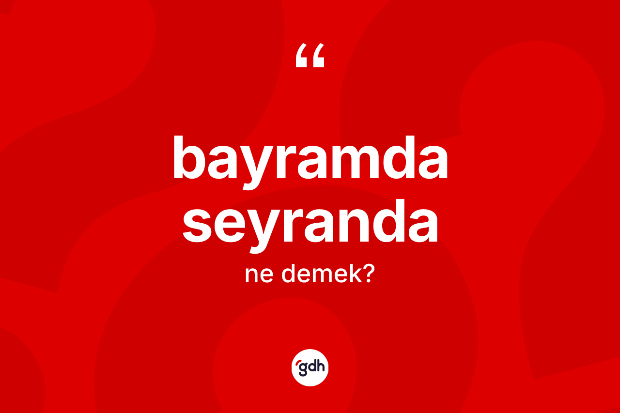 Bayramda seyranda ne demek? Bayramda seyranda kelimesinin TDK'ya göre açıklaması nedir?