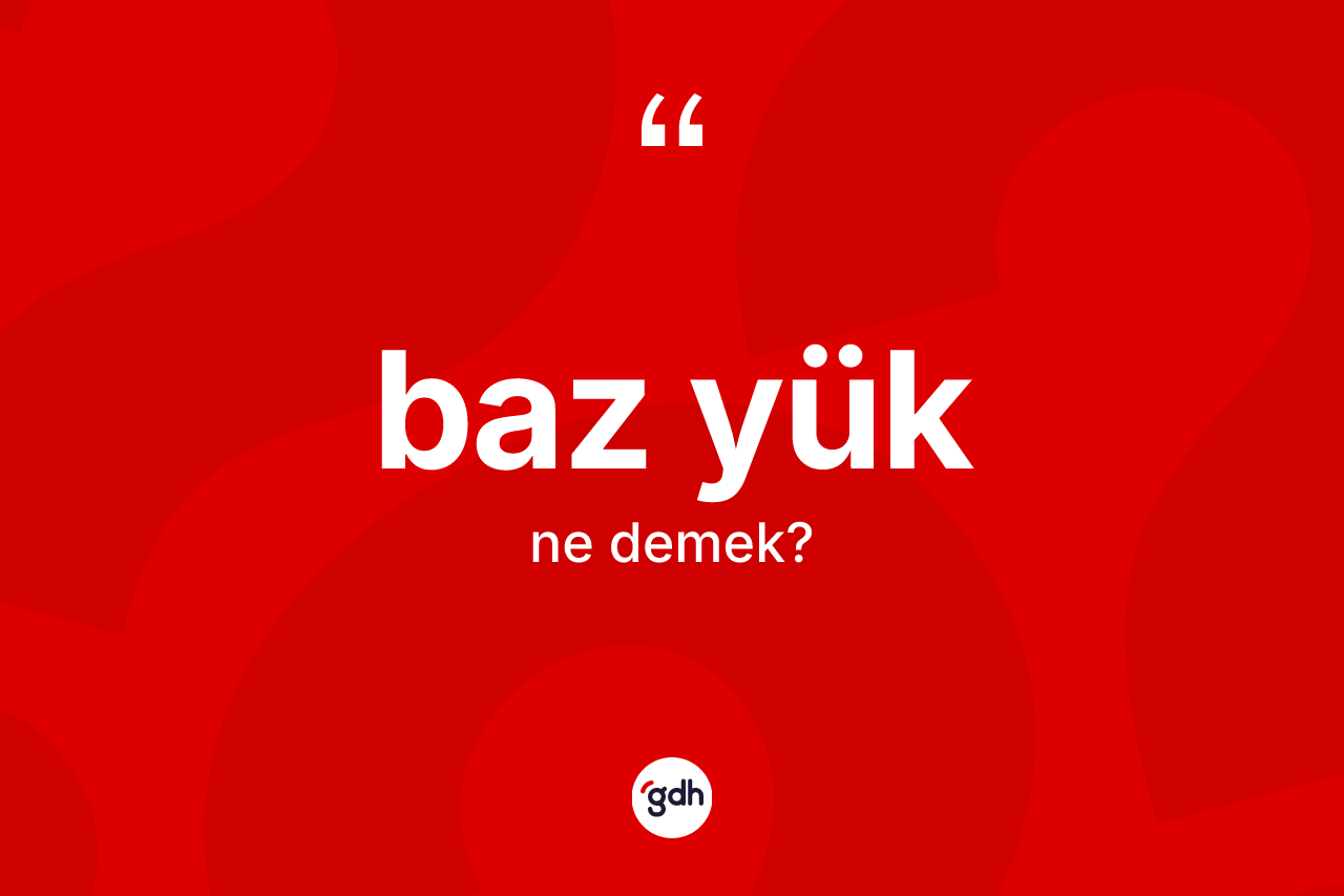 Baz yük kelimesi nedir? Baz yüğün TDK'ya göre anlamı nedir?