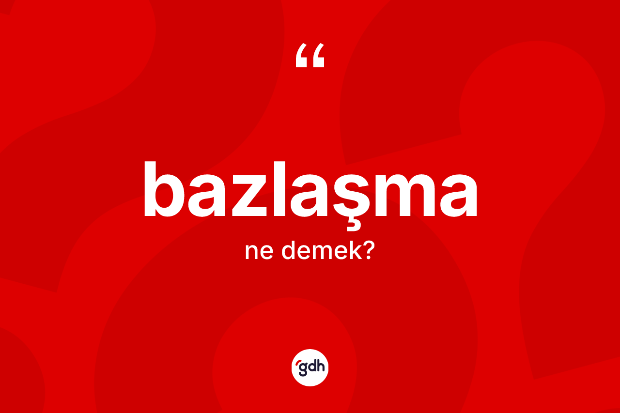 Bazlaşma kelimesi nedir? Bazlaşma kelimesinin TDK anlamı nedir?