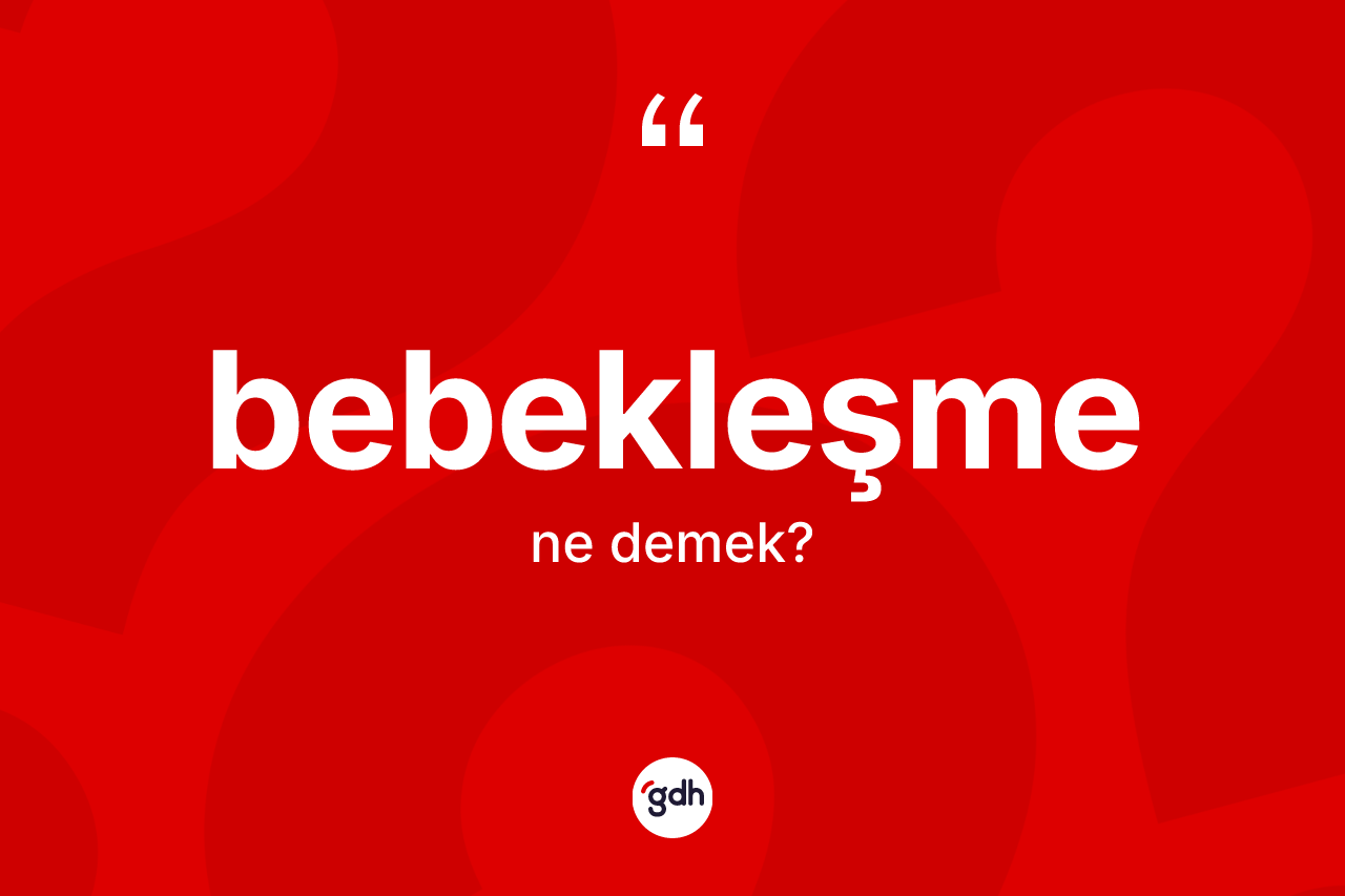 Bebekleşme kelimesinin anlamı nedir? Bebekleşmenin TDK'ya göre anlamı nedir?