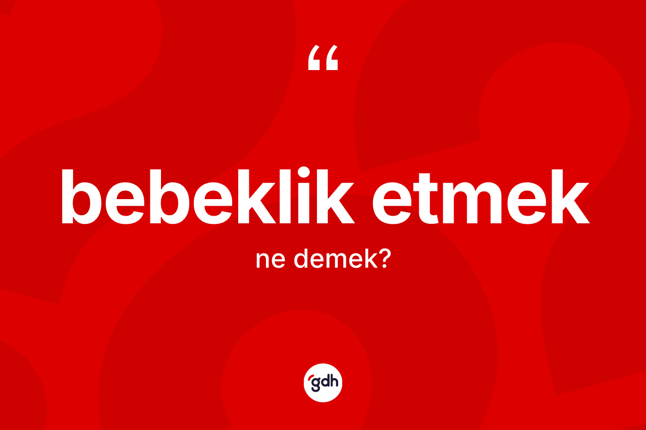 Bebeklik etmek ifadesi ne demektir? Bebeklik etmek ifadesi hangi durumlarda kullanılır?