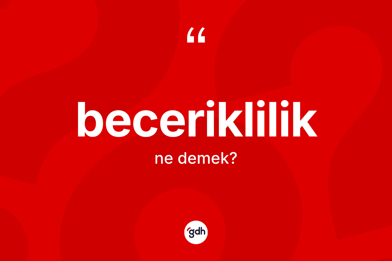 Beceriklilik kelimesi ne anlama gelir? Becerikliliğin TDK'ya göre anlamı nedir?