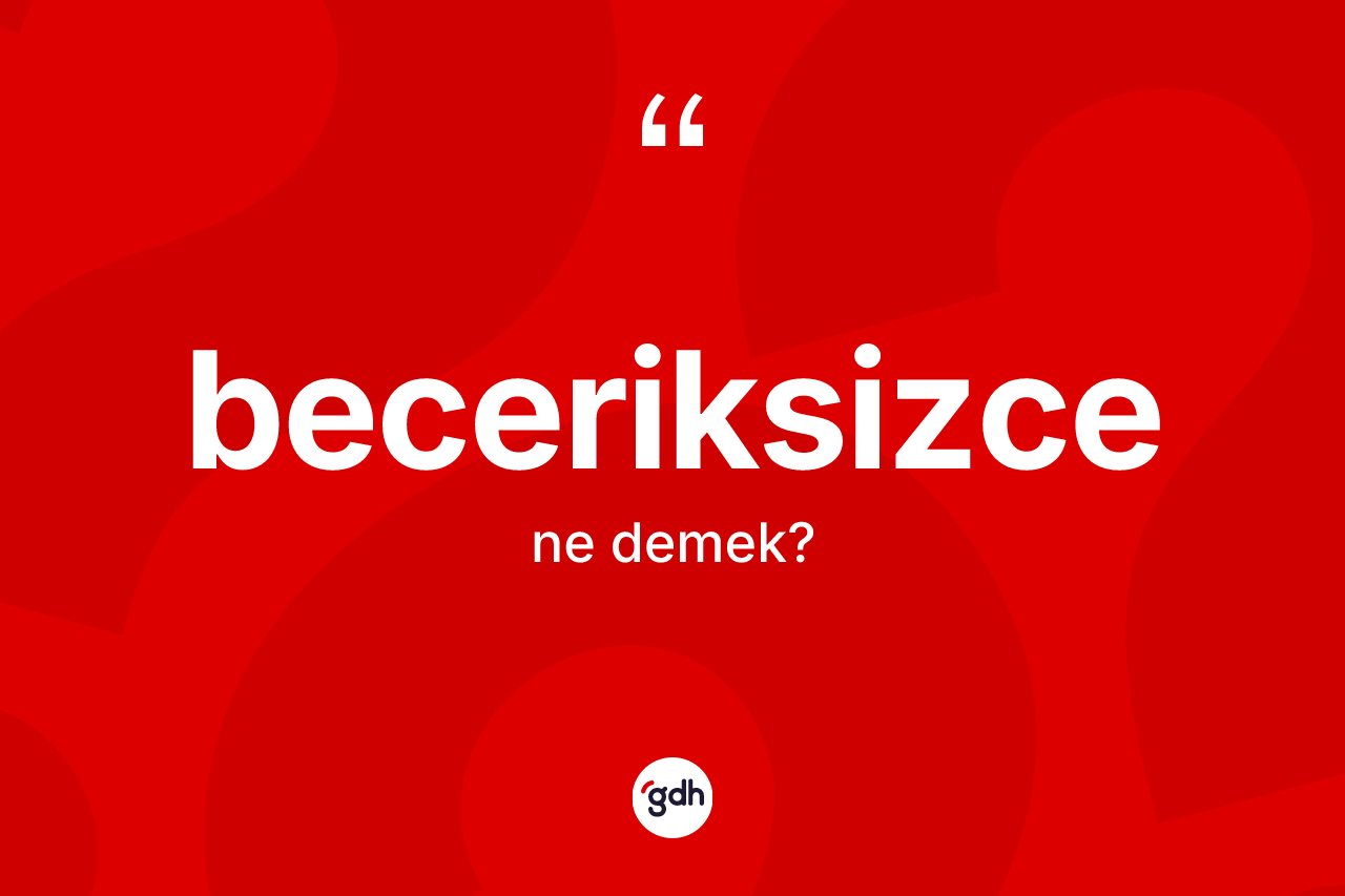 Beceriksizce kelimesinin tanımı nedir? Beceriksizcenin TDK'ya göre anlamı nedir?