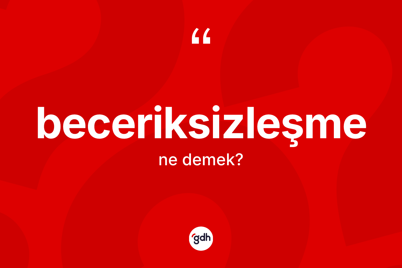 Beceriksizleşme kelimesinin sözlükteki tanımı nedir? Beceriksizleşmenin TDK'ya göre anlamı nedir?