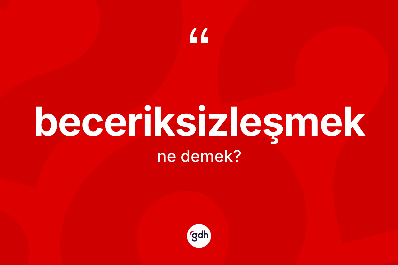 Beceriksizleşmek kelimesinin sözlükteki tanımı nedir? Beceriksizleşmeğin sözlükteki anlamı nedir?