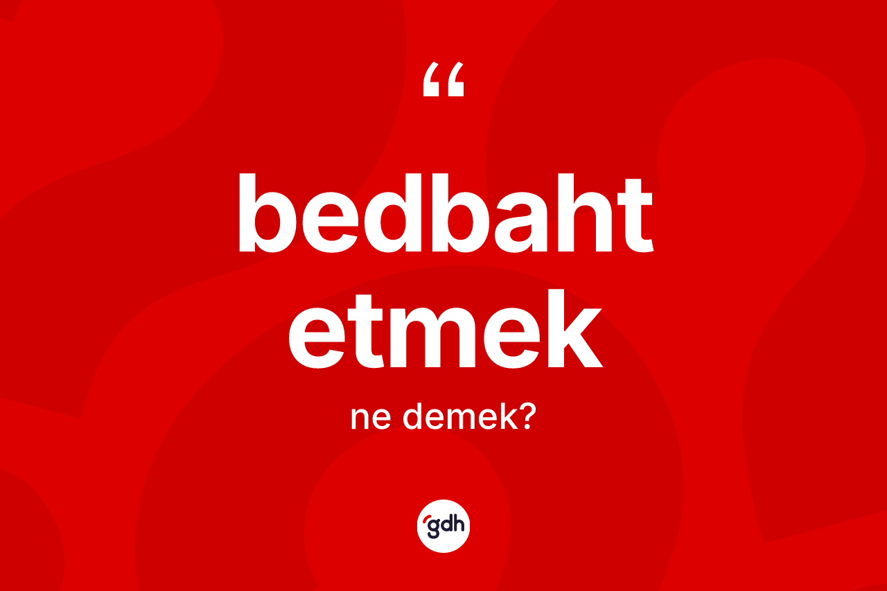 Bedbaht etmek ne anlama gelir?