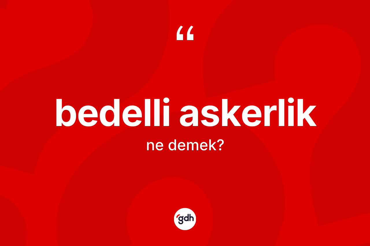 Bedelli askerlik nedir? Bedelli askerliğin TDK'ya göre anlamı nedir?