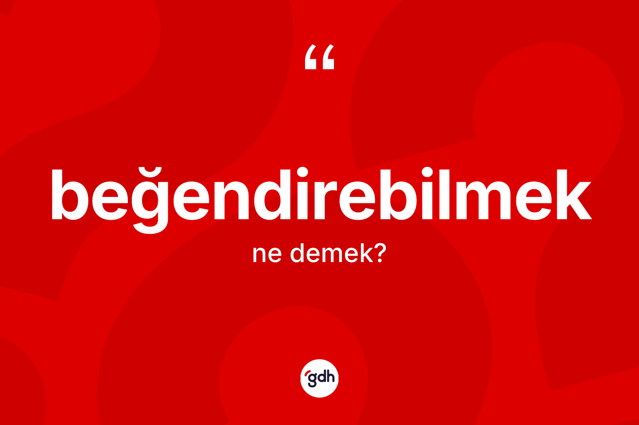 Beğendirebilmek ne demek?