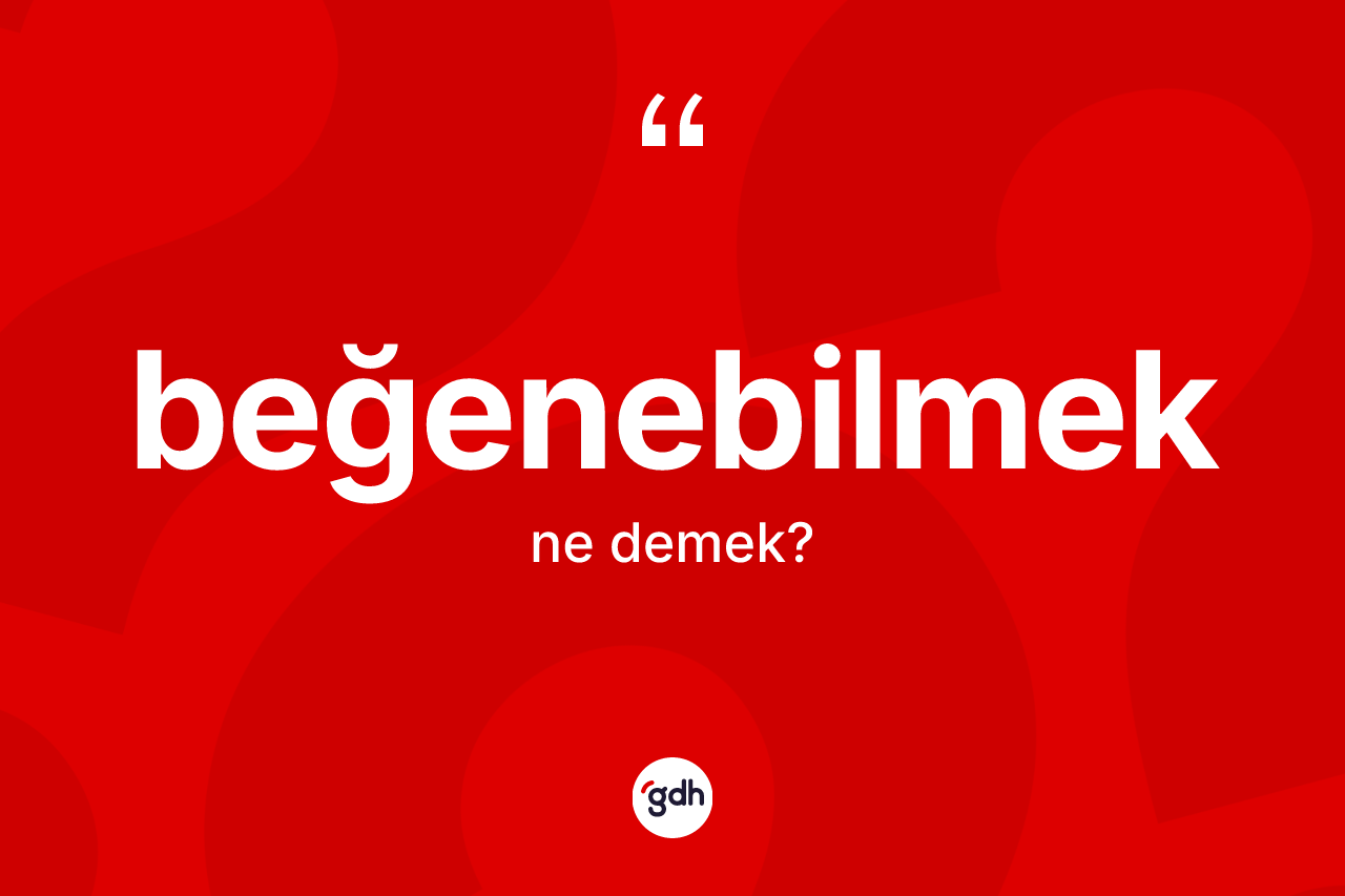 Beğenebilmek kelimesi ne demek? Beğenebilmeğin sözlükteki anlamı nedir?