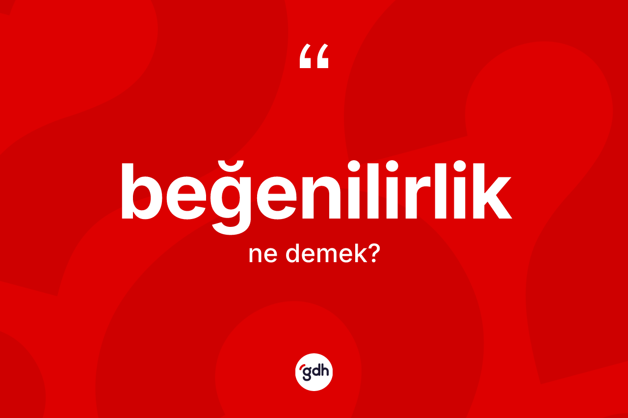 Beğenilirlik kelimesinin tanımı nedir? Beğenilirliğin halk arasındaki kullanımı nasıldır?