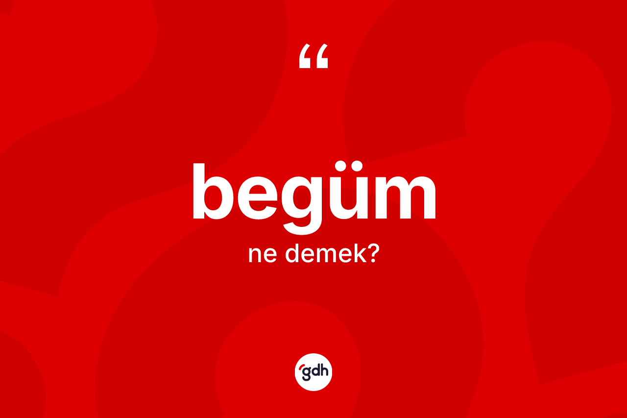 Begüm kelimesinin sözlükteki tanımı nedir? Begümün sözlükteki anlamı nedir?