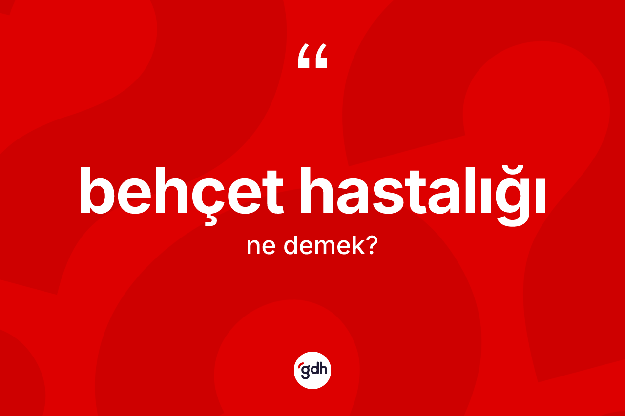 Behçet hastalığı ne demek? Behçet hastalığının halk arasındaki kullanımı nasıldır?
