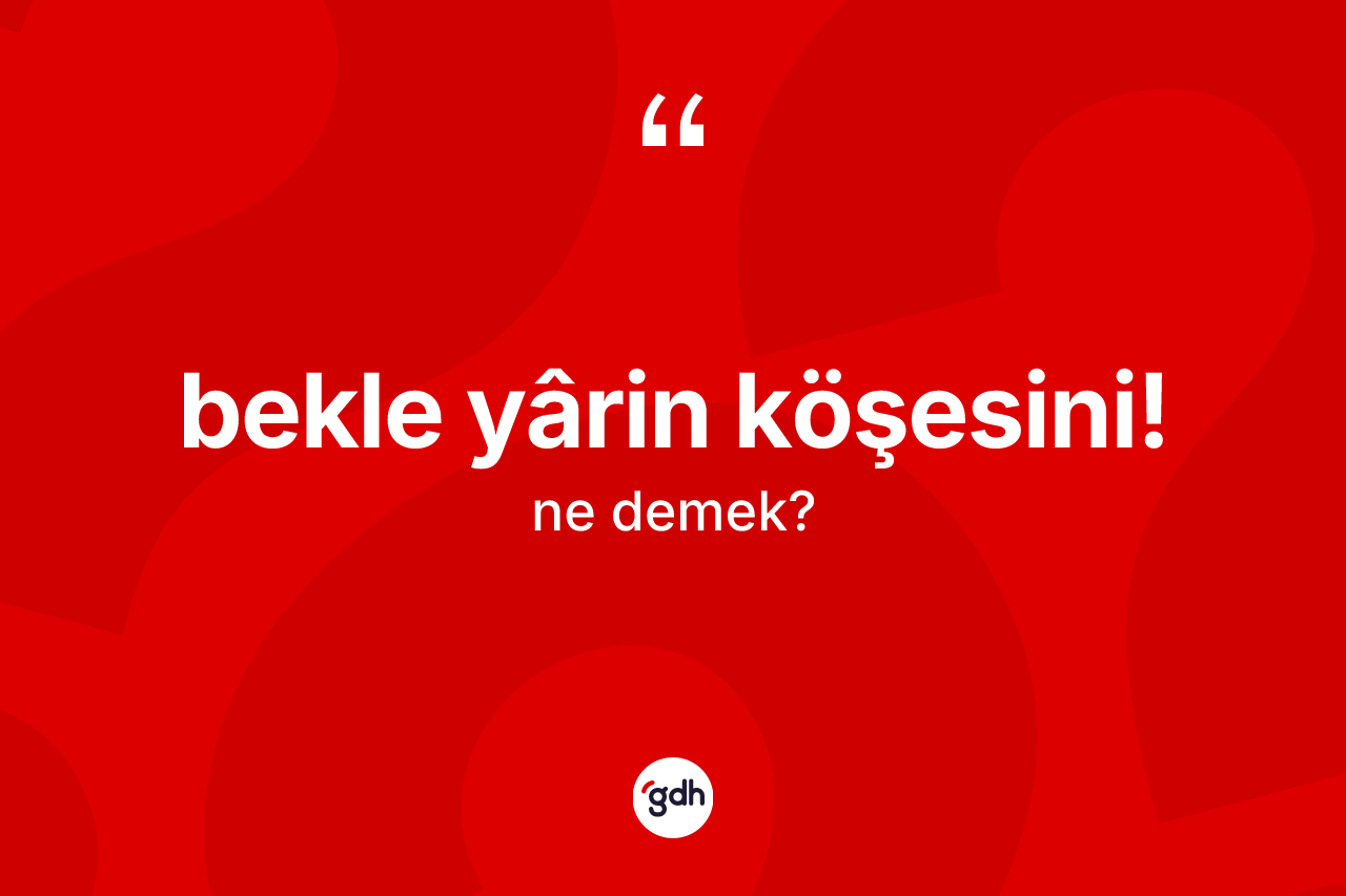 Bekle yârin köşesini! ifadesinin tanımı nedir? Bekle yârin köşesini! ifadesi hangi durumlarda kullanılır?