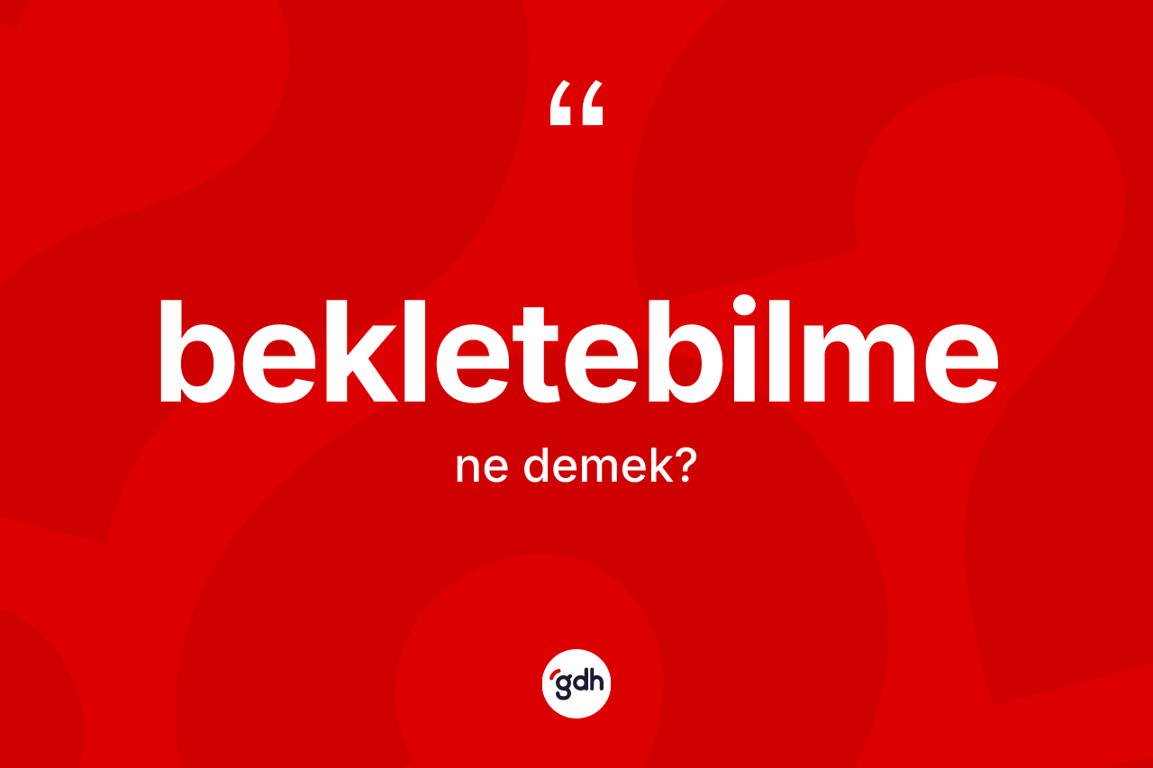 Bekletebilme kelimesinin tanımı nedir? Bekletebilme kelimesinin TDK anlamı nedir?