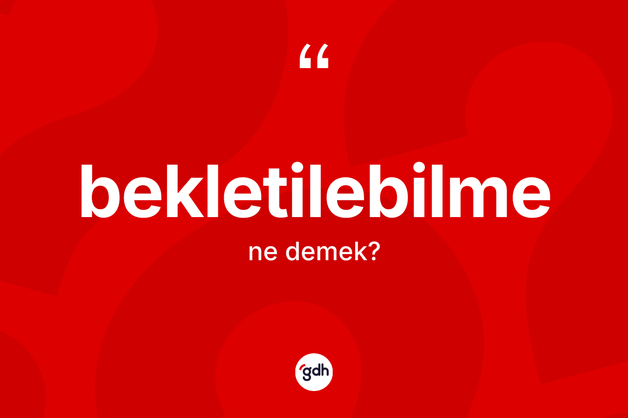 Bekletilebilme ne demek? Bekletilebilmenin sözlükteki anlamı nedir?
