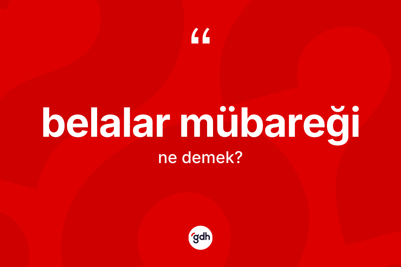 Belalar mübareği ne anlama gelir? Belalar mübareği ifadesinin sözlük anlamı nedir?