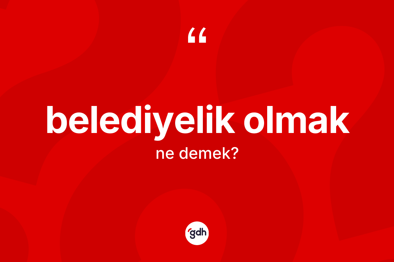 Belediyelik olmak ifadesinin anlamı nedir? Belediyelik olmak ifadesinin TDK tanımı nedir?