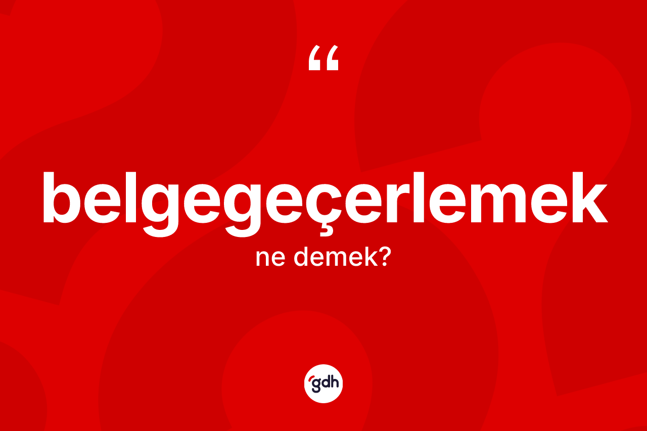 Belgegeçerlemek nedir? Belgegeçerlemeğin sözlükteki anlamı nedir?
