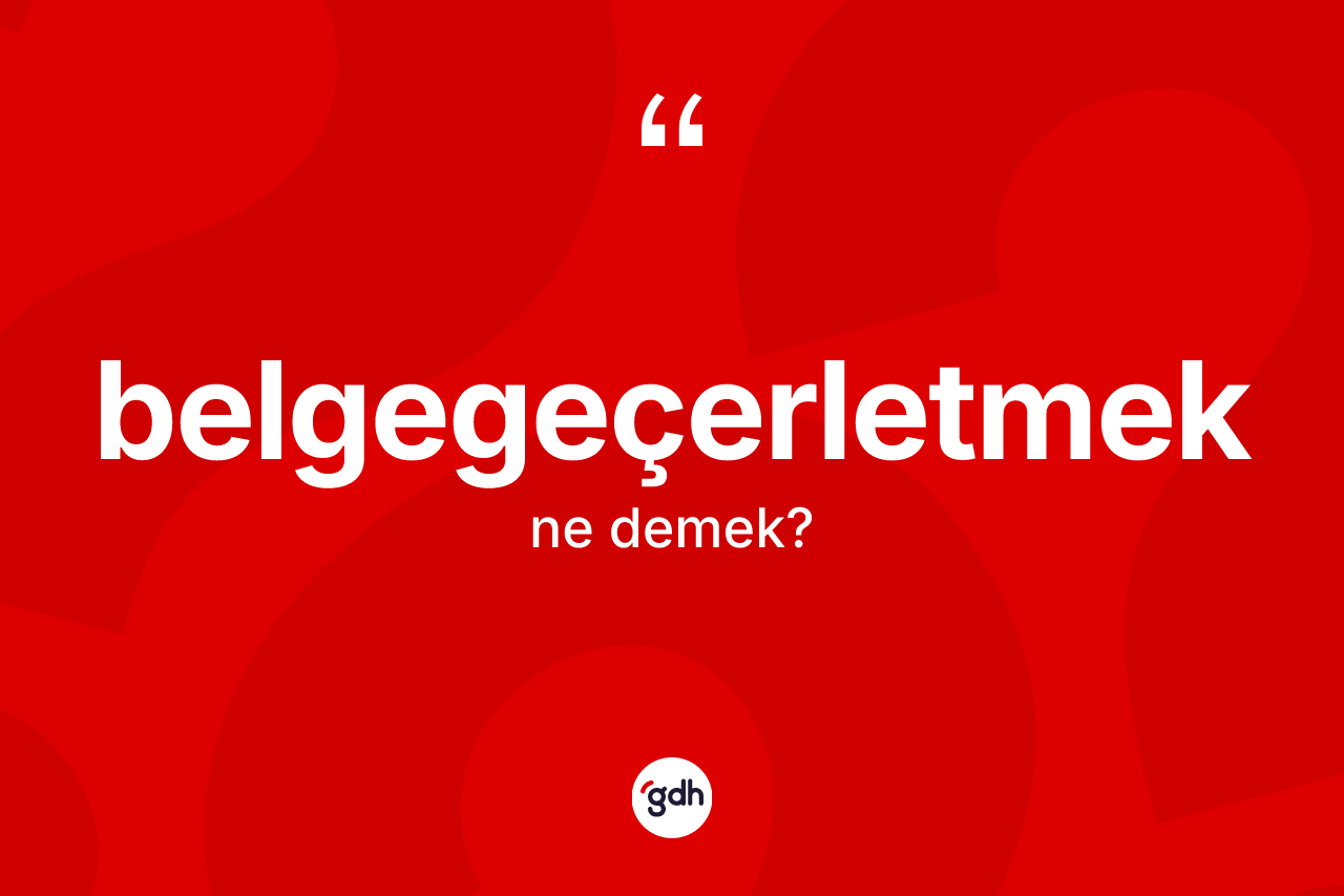 Belgegeçerletmek kelimesinin tanımı nedir? Belgegeçerletmeğin TDK'ya göre anlamı nedir?