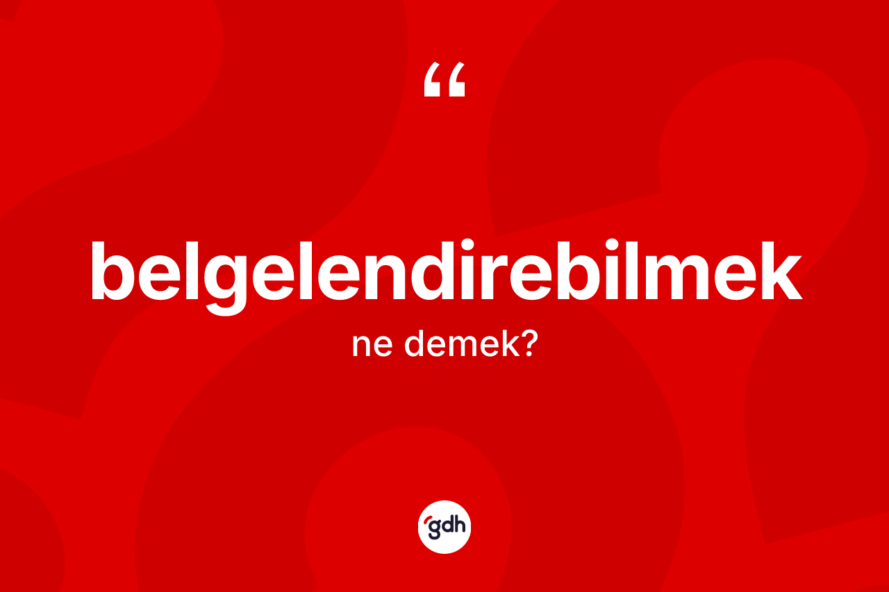 Belgelendirebilmek nedir? Belgelendirebilmeğin TDK'ya göre anlamı nedir?