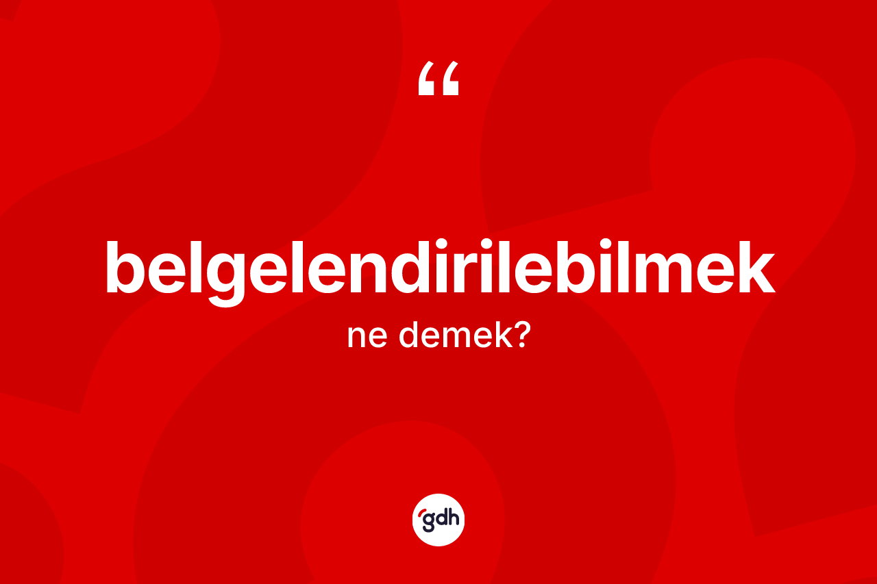 Belgelendirilebilmek kelimesinin tanımı nedir? Belgelendirilebilmeğin kısaca tanımı nedir?
