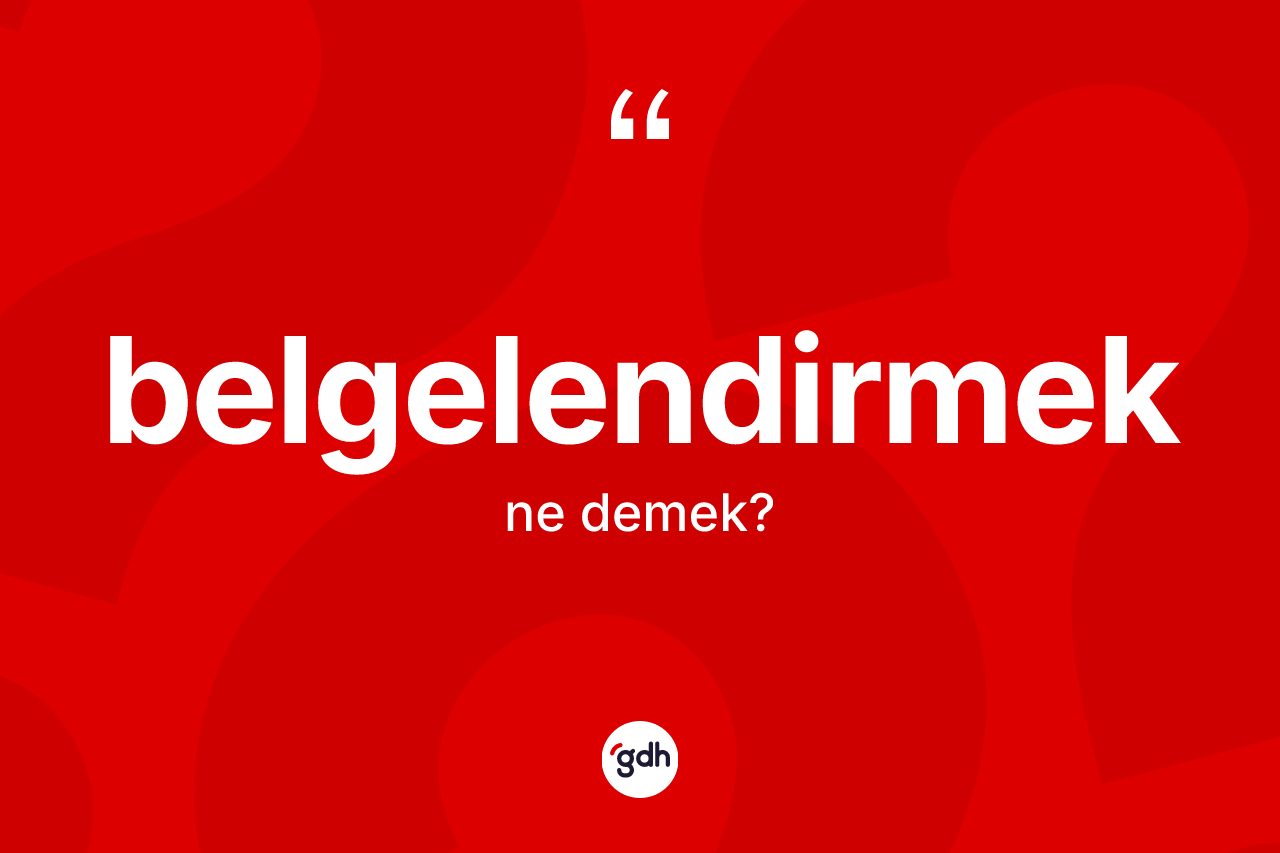 Belgelendirmek kelimesinin anlamı nedir? Belgelendirmeğin kısaca tanımı nedir?
