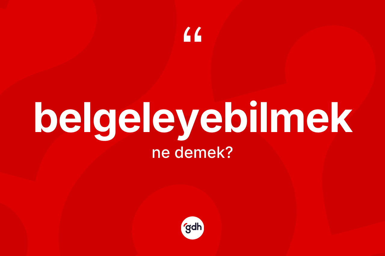 Belgeleyebilmek nedir? Belgeleyebilmeğin TDK'ya göre anlamı nedir?
