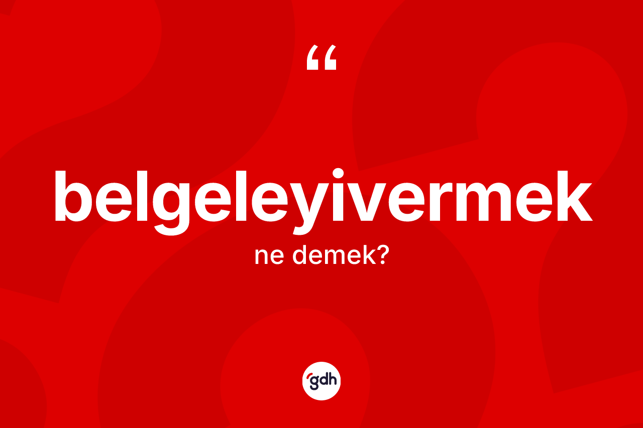 Belgeleyivermek kelimesinin sözlükteki tanımı nedir? Belgeleyivermeğin halk arasındaki kullanımı nasıldır?