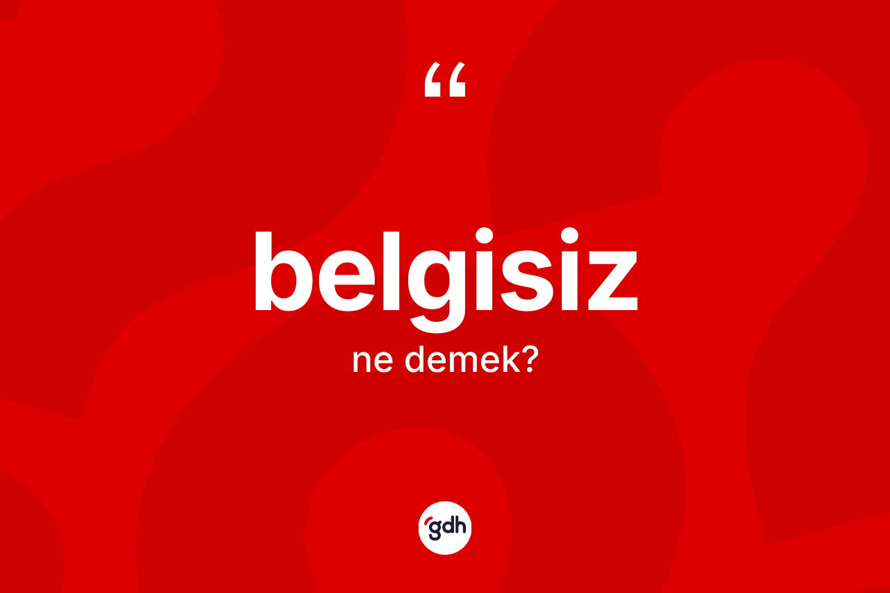 Belgisiz kelimesinin tanımı nedir? Belgisiz kelimesinin TDK'ya göre açıklaması nedir?