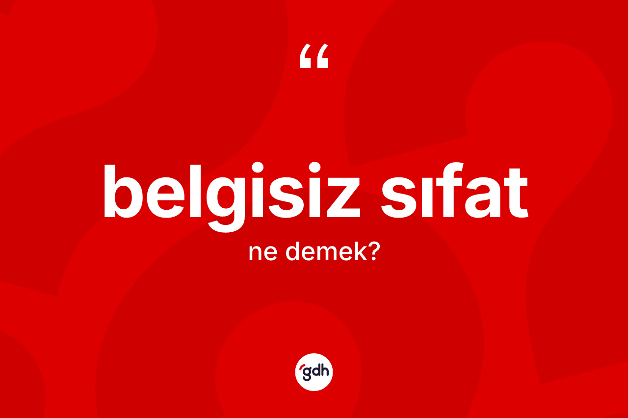 Belgisiz sıfat kelimesi nedir? Belgisiz sıfatın sözlükteki anlamı nedir?
