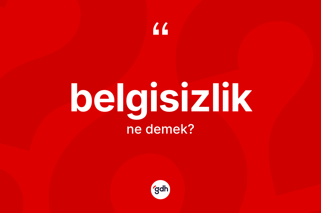 Belgisizlik kelimesinin sözlükteki tanımı nedir? Belgisizliğin sözlükteki anlamı nedir?