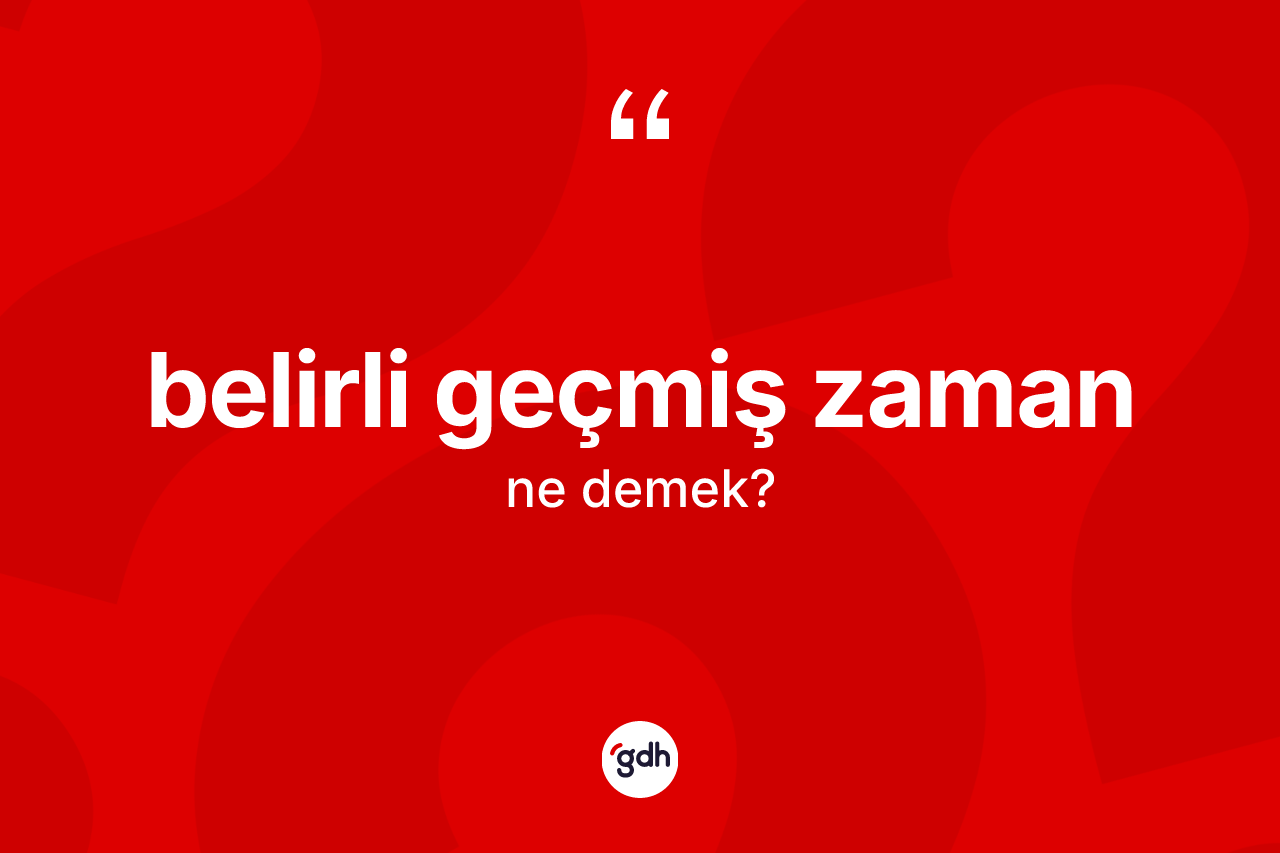 Belirli geçmiş zaman ne anlama gelir? Belirli geçmiş zamanın kısaca tanımı nedir?