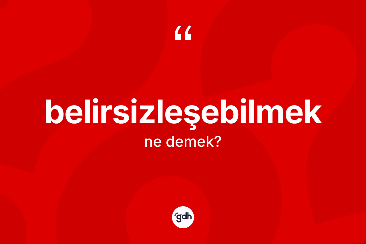 Belirsizleşebilmek ne anlama gelir? Belirsizleşebilmeğin TDK'ya göre anlamı nedir?