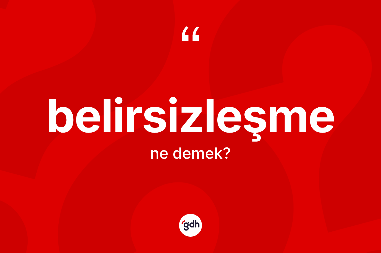 Belirsizleşme kelimesi ne anlama gelir? Belirsizleşmenin TDK'ya göre anlamı nedir?