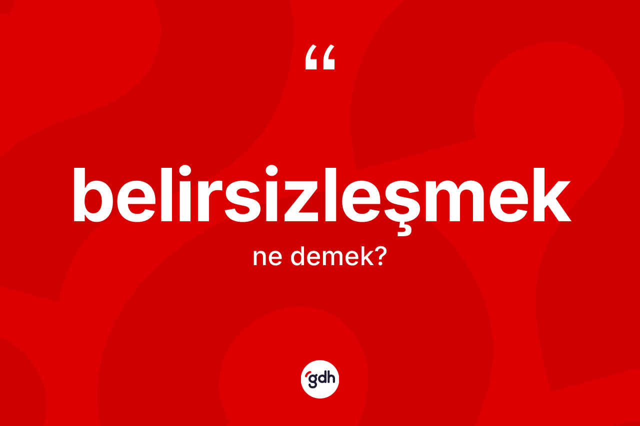 Belirsizleşmek kelimesinin tanımı nedir? Belirsizleşmeğin TDK'ya göre anlamı nedir?