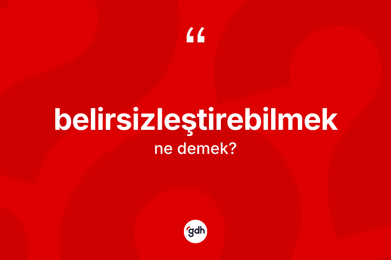 Belirsizleştirebilmek kelimesinin anlamı nedir?