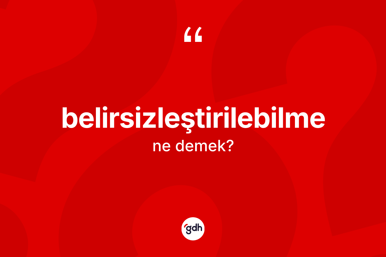 Belirsizleştirilebilme nedir? Belirsizleştirilebilmenin TDK'ya göre anlamı nedir?