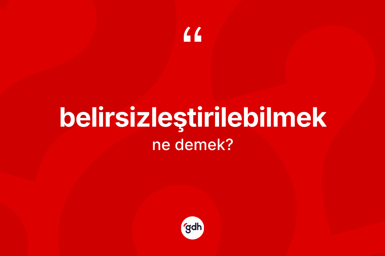 Belirsizleştirilebilmek kelimesinin sözlükteki tanımı nedir? Belirsizleştirilebilmek kelimesinin TDK'ya göre açıklaması nedir?