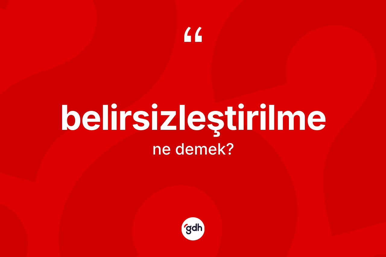 Belirsizleştirilme kelimesinin anlamı nedir? Belirsizleştirilmenin kısaca tanımı nedir?