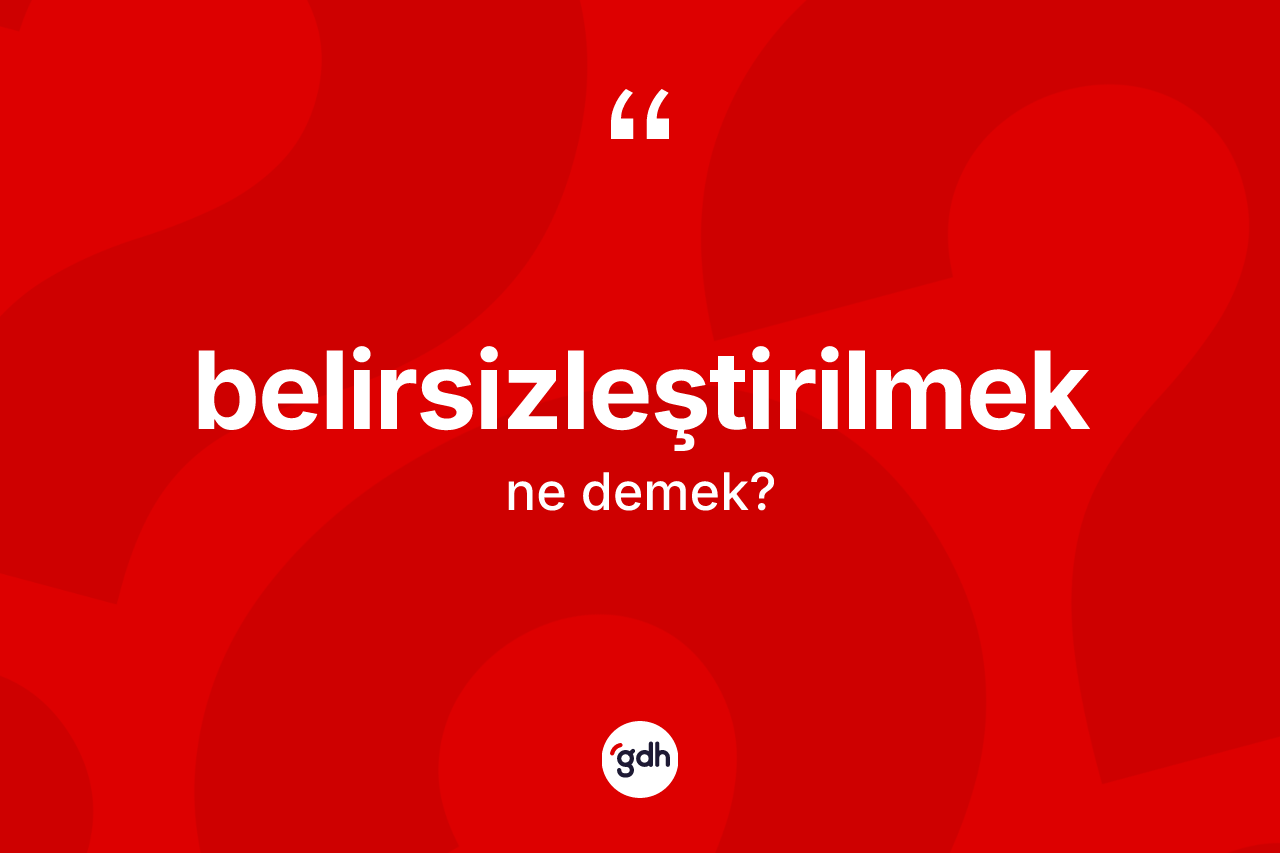 Belirsizleştirilmek kelimesi ne demek? Belirsizleştirilmeğin halk arasındaki kullanımı nasıldır?