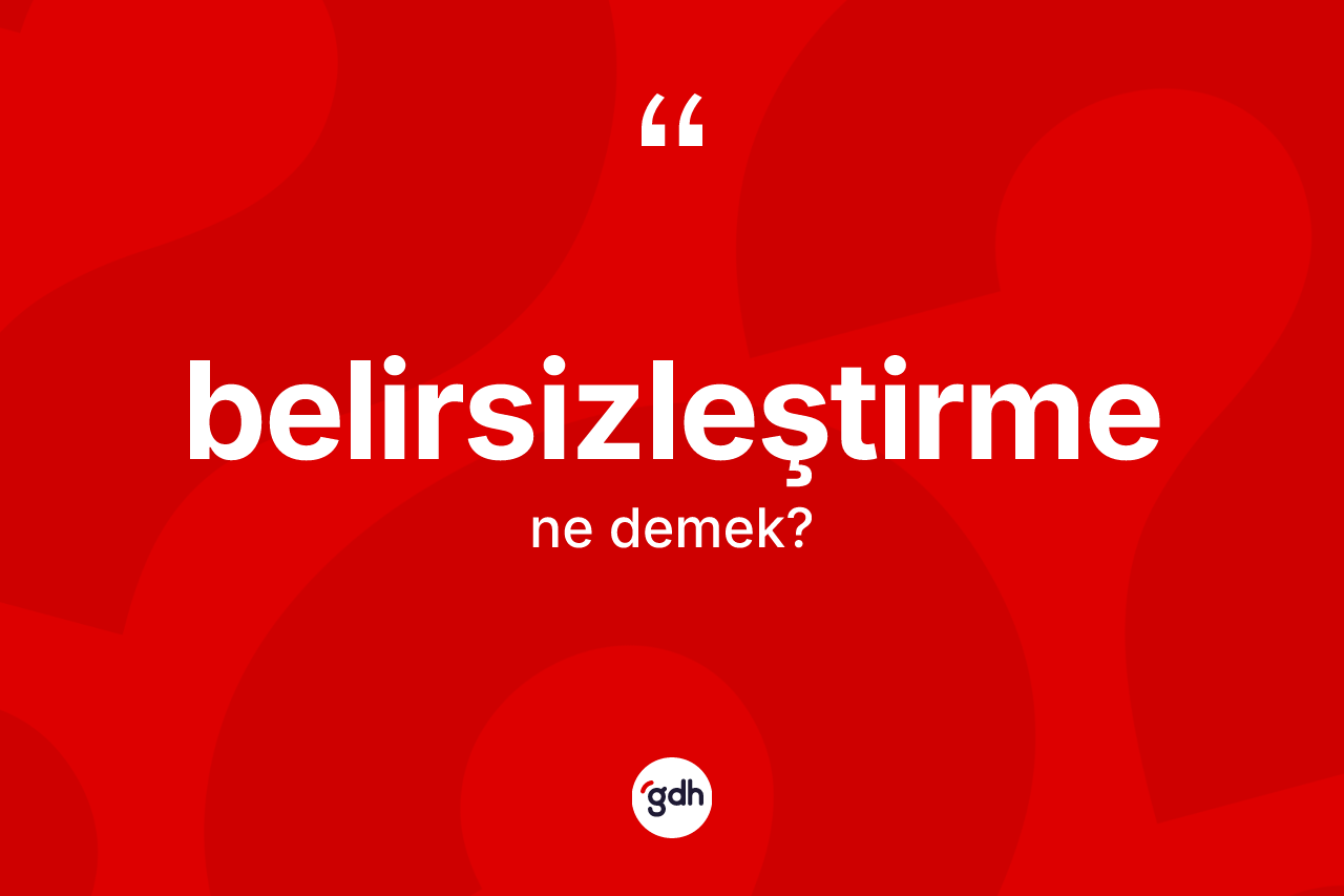 Belirsizleştirme nedir? Belirsizleştirmenin sözlükteki anlamı nedir?