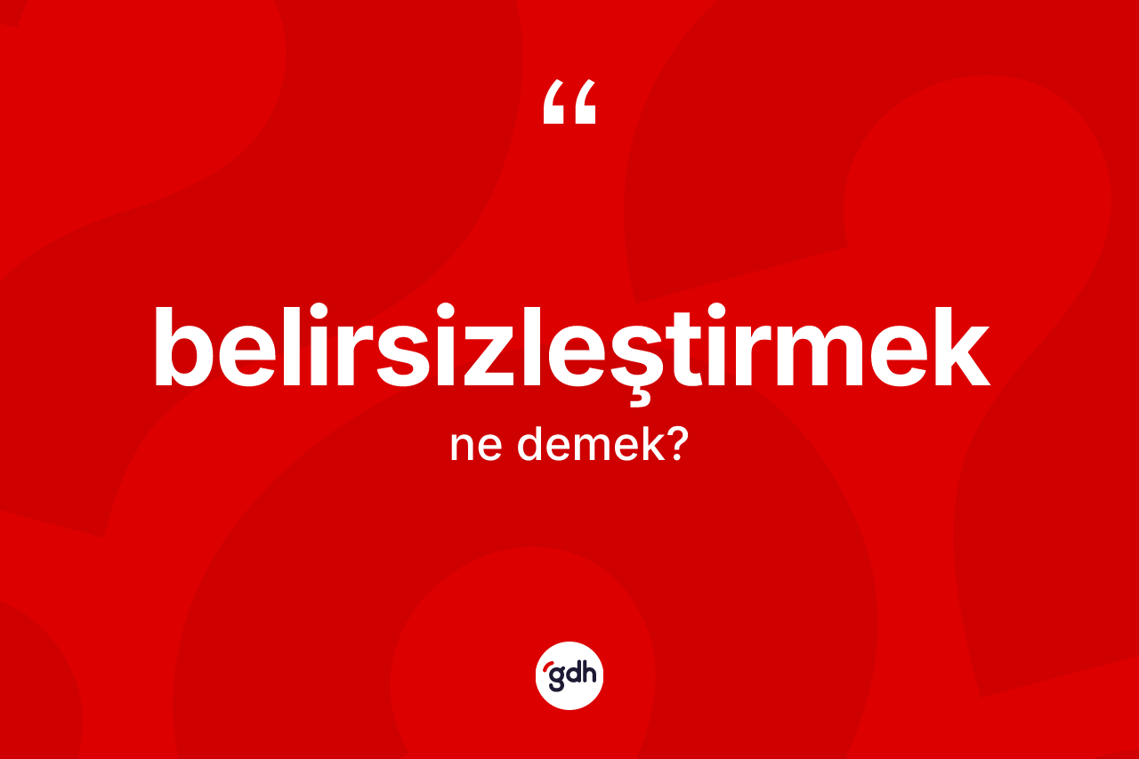Belirsizleştirmek ne demek? Belirsizleştirmek kelimesinin TDK'ya göre açıklaması nedir?