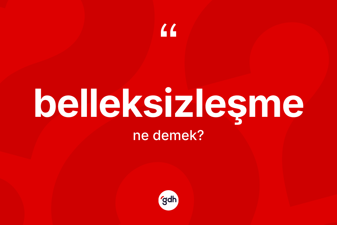 Belleksizleşme kelimesi ne anlama gelir?