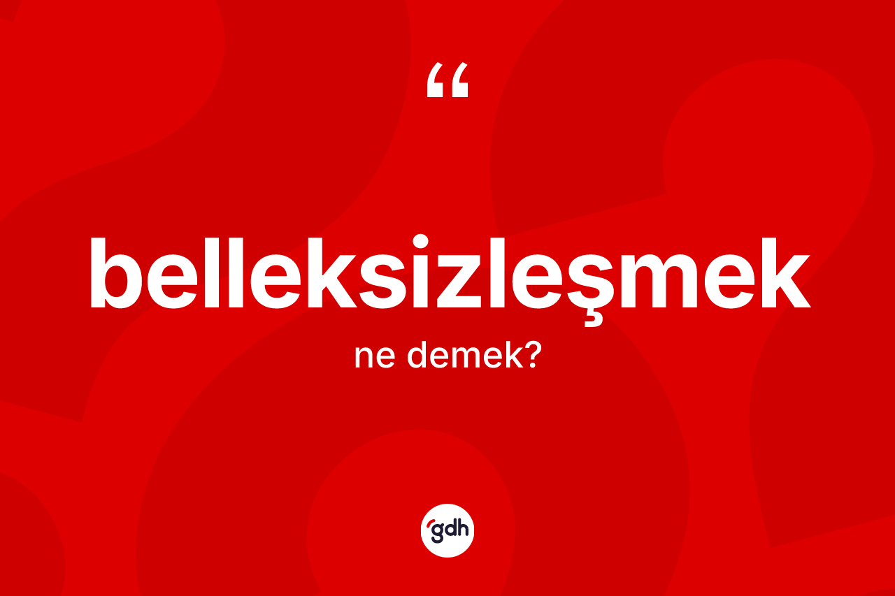 Belleksizleşmek nedir? Belleksizleşmeğin TDK'ya göre anlamı nedir?