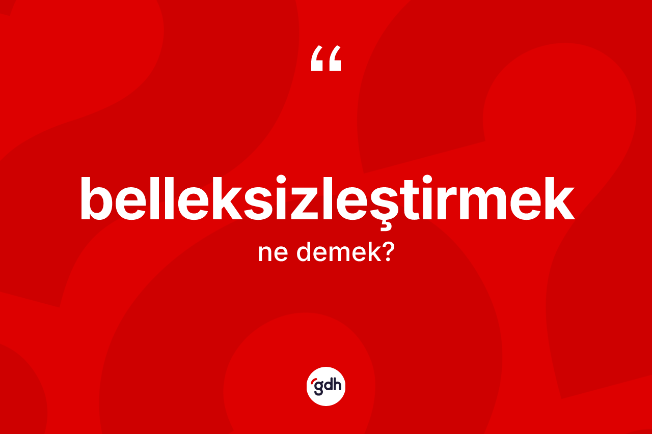 Belleksizleştirmek kelimesi ne anlama gelir? Belleksizleştirmeğin TDK'ya göre anlamı nedir?