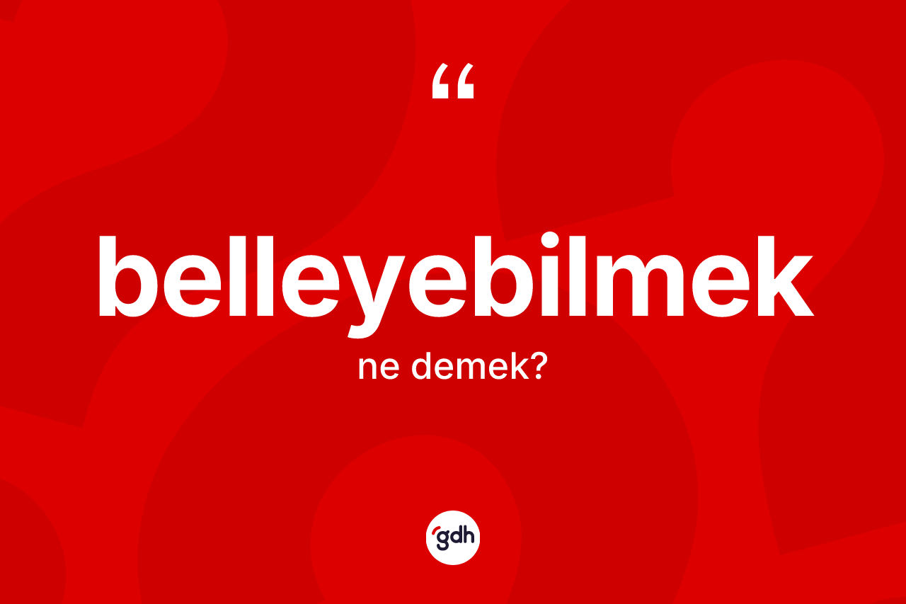 Belleyebilmek ne anlama gelir?